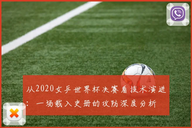 从2020女乒世界杯决赛看技术演进：一场载入史册的攻防深度分析