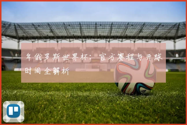 年俄罗斯世界杯：官方赛程与开球时间全解析