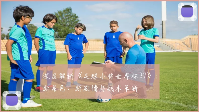 深度解析《足球小将世界杯37》：新角色、新剧情与战术革新
