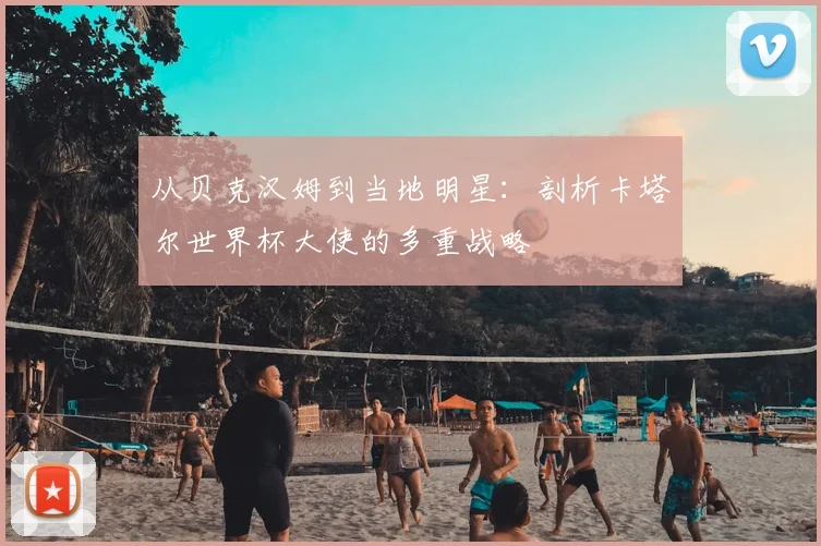 从贝克汉姆到当地明星：剖析卡塔尔世界杯大使的多重战略