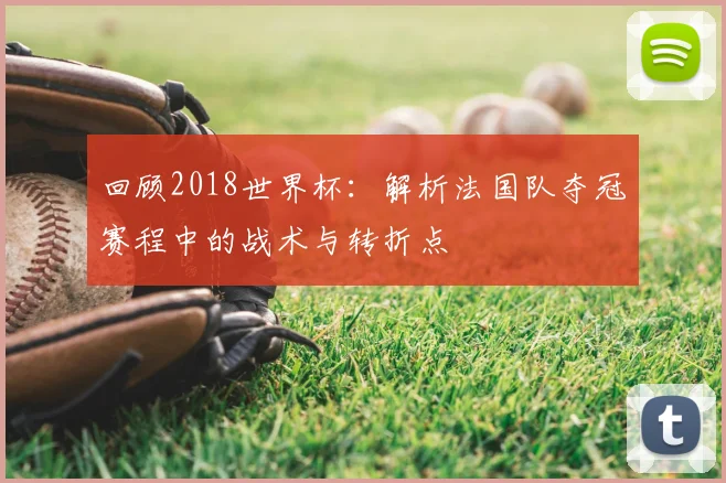 回顾2018世界杯:解析法国队夺冠赛程中的战术与转折点