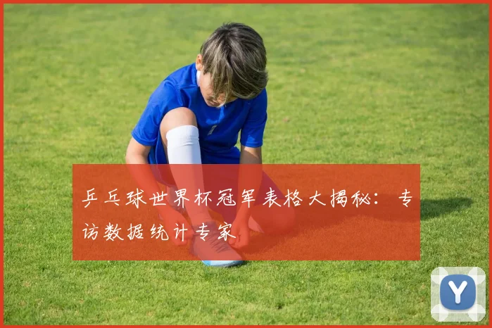 乒乓球世界杯冠军表格大揭秘:专访数据统计专家