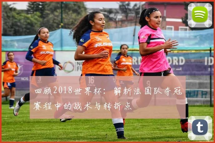 回顾2018世界杯:解析法国队夺冠赛程中的战术与转折点