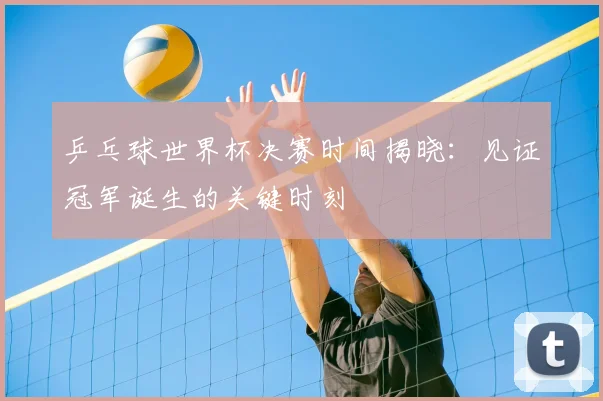 乒乓球世界杯决赛时间揭晓：见证冠军诞生的关键时刻