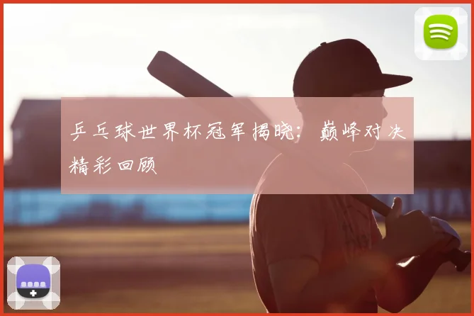 乒乓球世界杯冠军揭晓：巅峰对决精彩回顾