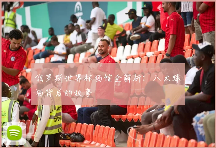 俄罗斯世界杯场馆全解析:八大球场背后的故事